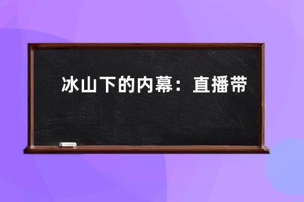 冰山下的內(nèi)幕：直播帶貨中究竟有多少“假象”？ 