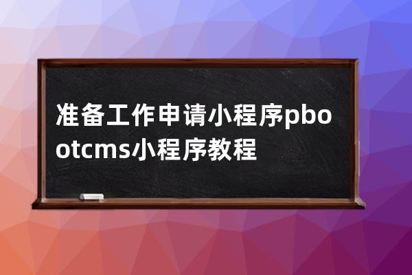 準(zhǔn)備工作申請(qǐng)小程序 pbootcms小程序教程