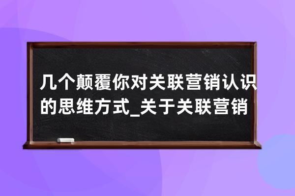 幾個顛覆你對關聯(lián)營銷認識的思維方式_關于關聯(lián)營銷哪些說法是正確的 