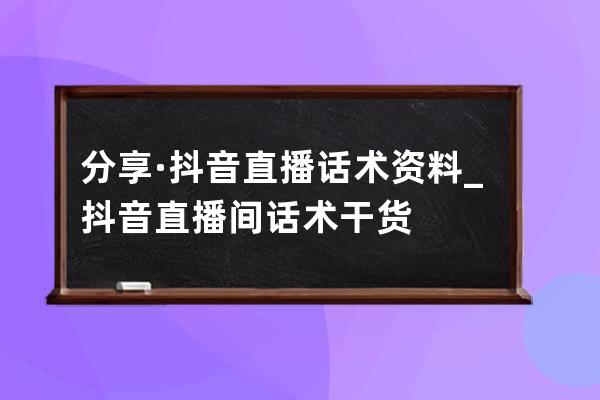 分享·抖音直播話術資料_抖音直播間話術干貨 