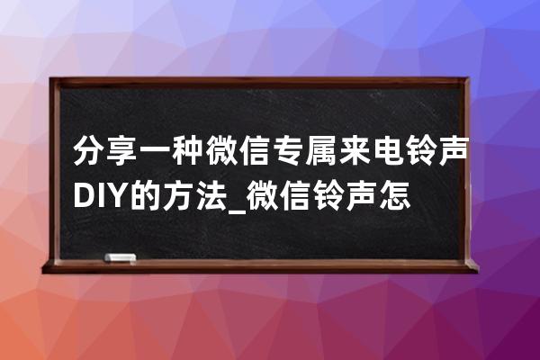 分享一種微信專屬來電鈴聲DIY的方法_微信鈴聲怎么diy 