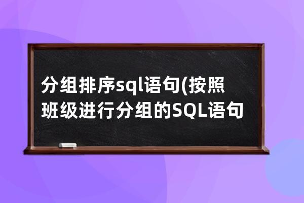 分組排序sql語句(按照班級進行分組的SQL語句是)