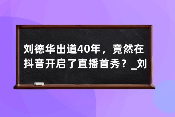 劉德華出道40年，竟然在抖音開啟了直播首秀？_劉德華首次抖音直播 