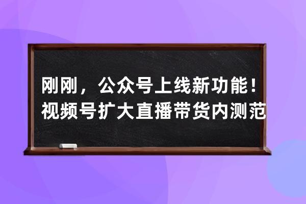 剛剛，公眾號上線新功能！視頻號擴大直播帶貨內測范圍 