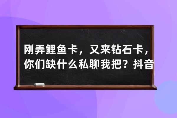 剛弄鯉魚卡，又來鉆石卡，你們缺什么私聊我把？抖音鉆有的也私我 