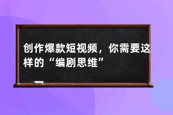 創作爆款短視頻，你需要這樣的“編劇思維” 