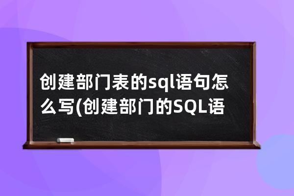 創建部門表的sql語句怎么寫(創建部門的SQL語句)