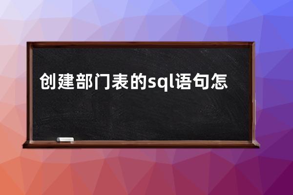 創建部門表的sql語句怎么寫(創建部門的SQL語句)