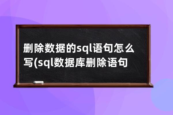 刪除數(shù)據(jù)的sql語句怎么寫(sql數(shù)據(jù)庫刪除語句怎么寫)