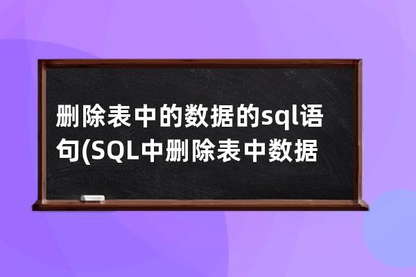 刪除表中的數(shù)據(jù)的sql語句(SQL中刪除表中數(shù)據(jù)的命令是)