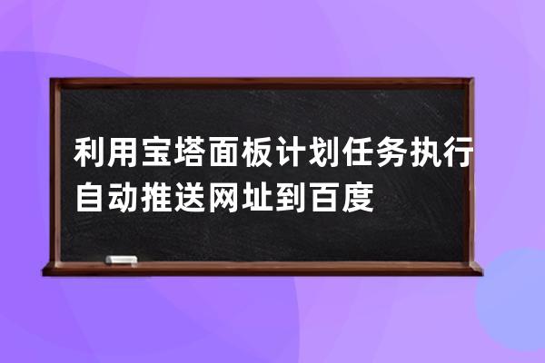 利用寶塔面板計(jì)劃任務(wù)執(zhí)行自動(dòng)推送網(wǎng)址到百度