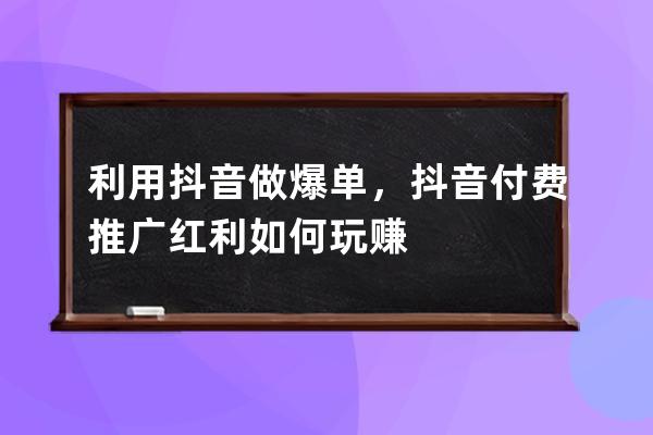 利用抖音做爆單，抖音付費推廣紅利如何玩賺 