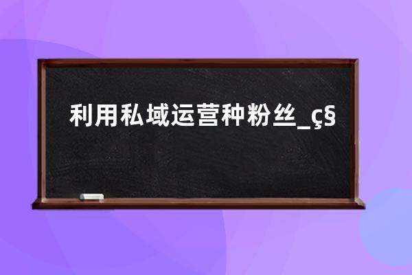 利用私域運營種粉絲_私域粉絲什么意思 