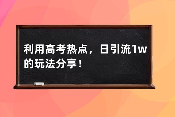 利用高考熱點，日引流1w+的玩法分享！