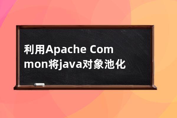 利用Apache?Common將java對象池化的問題