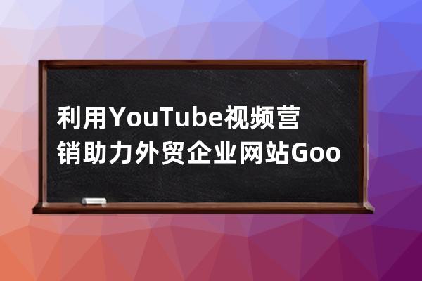 利用YouTube視頻營銷助力外貿企業網站Google推廣