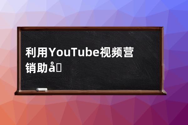 利用YouTube視頻營銷助力外貿企業網站Google推廣