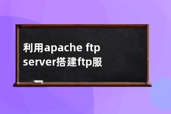 利用apache?ftpserver搭建ftp服務器的方法步驟