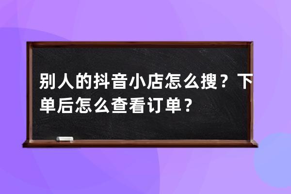 別人的抖音小店怎么搜？下單后怎么查看訂單？ 