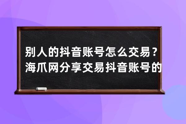 別人的抖音賬號怎么交易？海爪網分享交易抖音賬號的方法_抖音賬號怎么買賣 