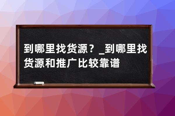 到哪里找貨源？_到哪里找貨源和推廣比較靠譜? 