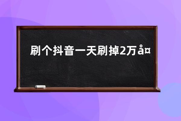 刷個(gè)抖音一天刷掉2萬多？你已經(jīng)被精準(zhǔn)鎖定，馬上停止這個(gè)操作！ 