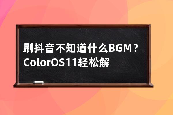 刷抖音不知道什么BGM？Color OS 11輕松解決_抖音color是什么歌 