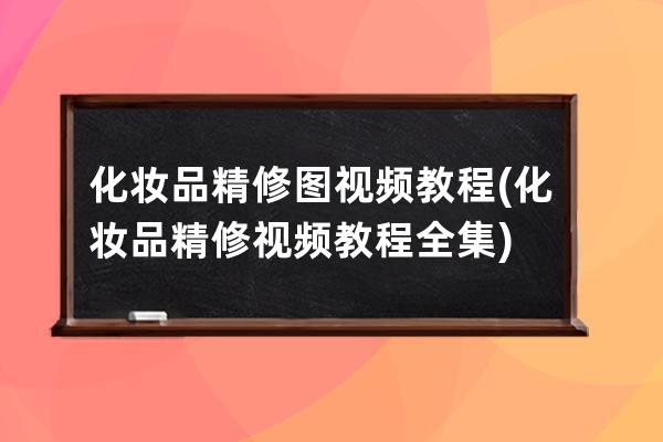 化妝品精修圖視頻教程(化妝品精修視頻教程全集)