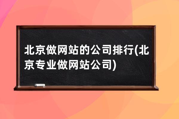 北京做網站的公司排行(北京專業做網站公司)