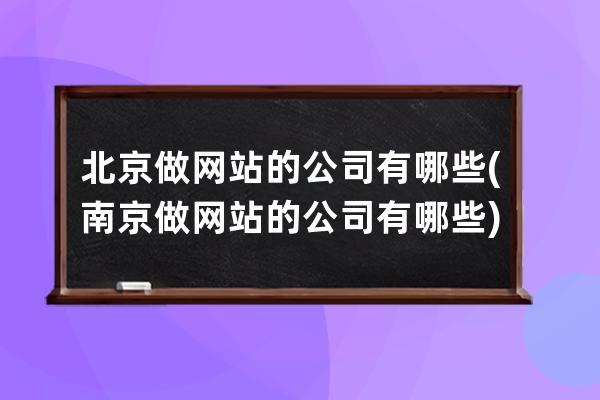北京做網站的公司有哪些(南京做網站的公司有哪些)