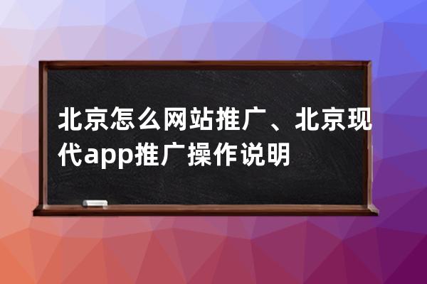 北京怎么網(wǎng)站推廣、北京現(xiàn)代app推廣操作說明