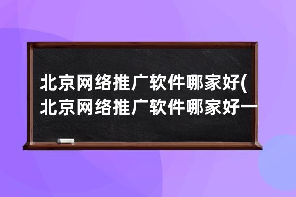 北京網(wǎng)絡(luò)推廣軟件哪家好(北京網(wǎng)絡(luò)推廣軟件哪家好一點(diǎn))