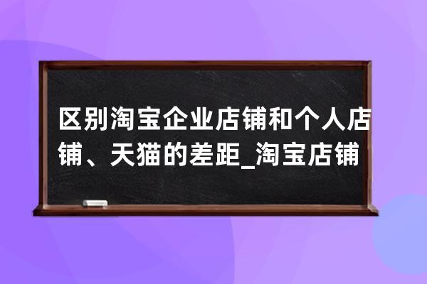 區(qū)別淘寶企業(yè)店鋪和個人店鋪、天貓的差距_淘寶店鋪和天貓店鋪區(qū)別體現(xiàn)哪些 