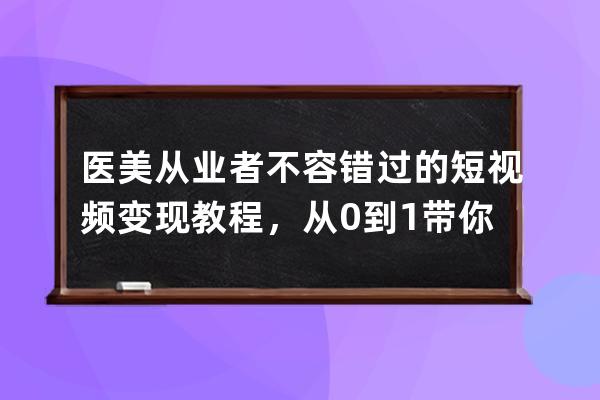 醫美從業者不容錯過的短視頻變現教程，從0到1帶你上路 