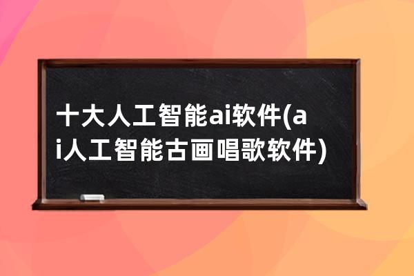 十大人工智能ai軟件(ai人工智能古畫唱歌軟件)