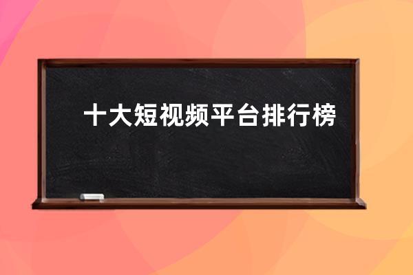 十大短視頻平臺排行榜 抖音為什么那么受歡迎 