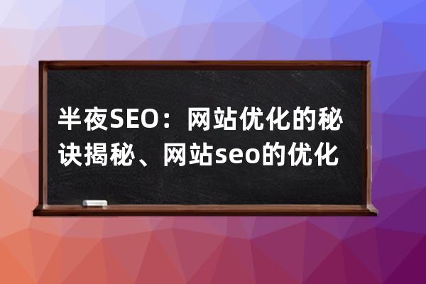 半夜SEO：網(wǎng)站優(yōu)化的秘訣揭秘、網(wǎng)站seo的優(yōu)化怎么做