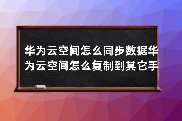 華為云空間怎么同步數據華為云空間怎么復制到其它手機 