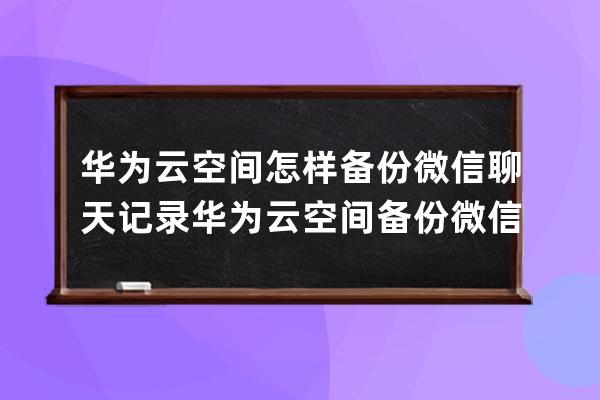 華為云空間怎樣備份微信聊天記錄?華為云空間備份微信聊天記錄教程 
