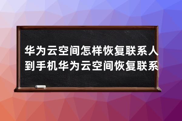 華為云空間怎樣恢復聯系人到手機?華為云空間恢復聯系人到手機教程 
