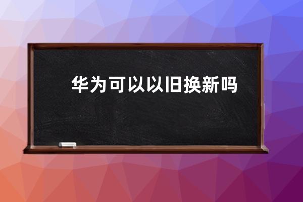 華為可以以舊換新嗎