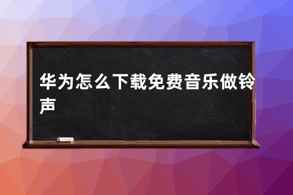 華為怎么下載免費音樂做鈴聲
