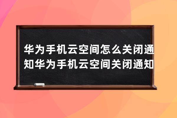 華為手機云空間怎么關閉通知?華為手機云空間關閉通知方法 