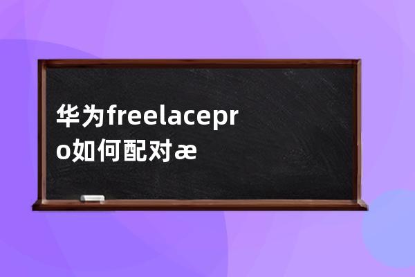 華為freelacepro如何配對手機?華為freelacepro配對手機教程 