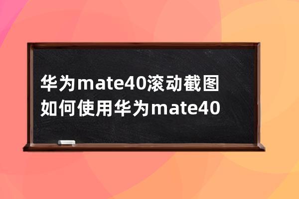 華為mate40滾動截圖如何使用?華為mate40滾動截圖使用方法 