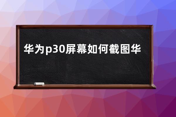 華為p30屏幕如何截圖?華為p30屏幕截圖方法匯總 