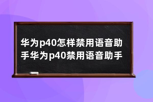 華為p40怎樣禁用語音助手?華為p40禁用語音助手方法 