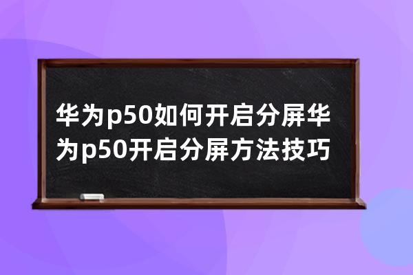 華為p50如何開啟分屏?華為p50開啟分屏方法技巧 