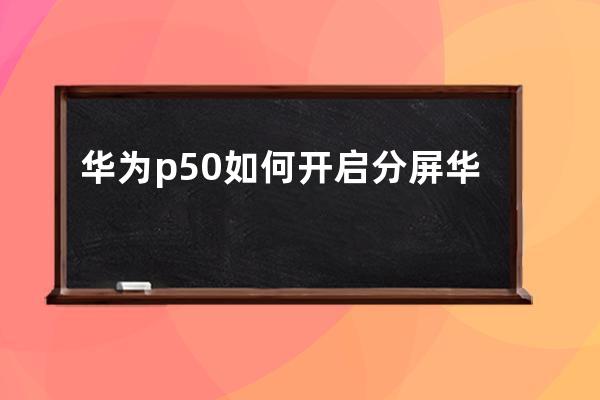 華為p50如何開啟分屏?華為p50開啟分屏方法技巧 