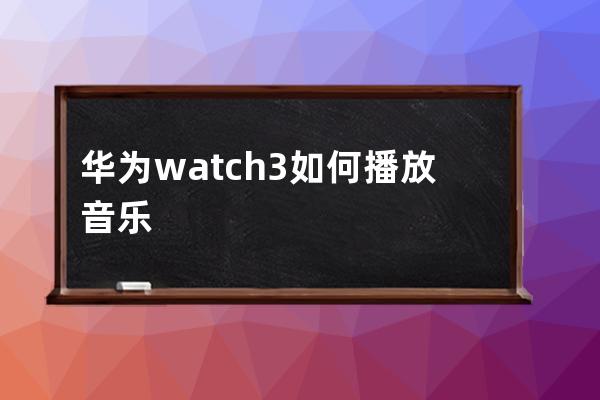 華為watch3如何播放音樂?華為watch3播放音樂的方法 